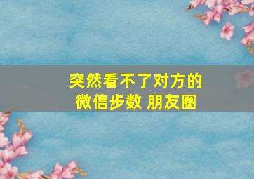 突然看不了对方的微信步数 朋友圈